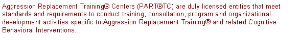Text Box: Aggression Replacement Training Centers (PARTTC) are duly licensed entities that meet standards and requirements to conduct training, consultation, program and organizational development activities specific to Aggression Replacement Training and related Cognitive Behavioral Interventions.